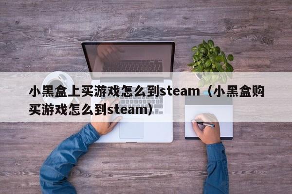 小黑盒上买游戏怎么到steam（小黑盒购买游戏怎么到steam）-第1张图片-巴山号