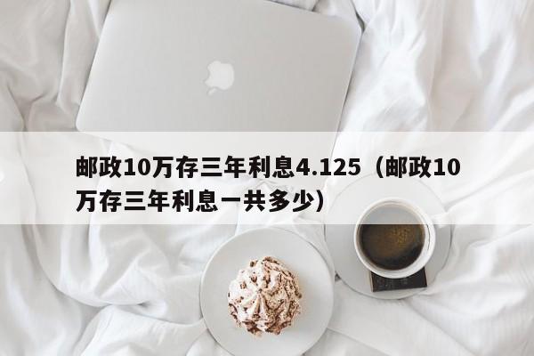 邮政10万存三年利息4.125（邮政10万存三年利息一共多少）-第1张图片-巴山号