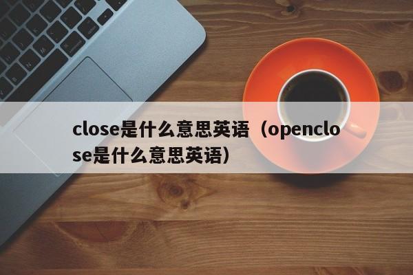 close是什么意思英语（openclose是什么意思英语）-第1张图片-巴山号