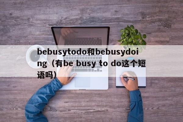 bebusytodo和bebusydoing（有be busy to do这个短语吗）-第1张图片-巴山号