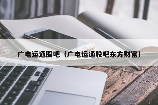 广电运通股吧（广电运通股吧东方财富）-第1张图片-巴山号