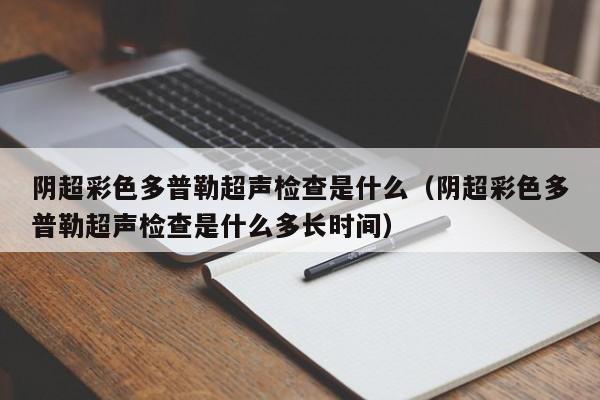 阴超彩色多普勒超声检查是什么（阴超彩色多普勒超声检查是什么多长时间）-第1张图片-巴山号