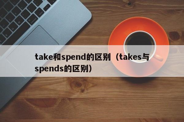 take和spend的区别（takes与spends的区别）-第1张图片-巴山号