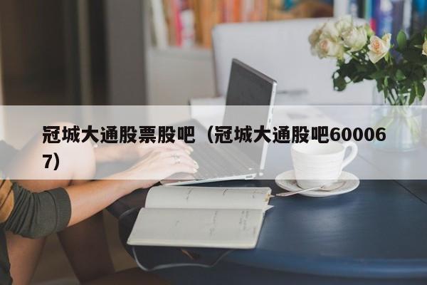 冠城大通股票股吧（冠城大通股吧600067）-第1张图片-巴山号