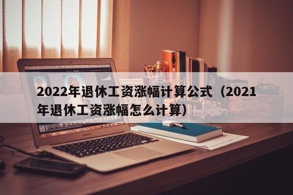 2022年退休工资涨幅计算公式（2021年退休工资涨幅怎么计算）-第1张图片-巴山号