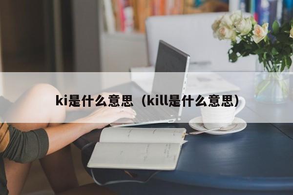 ki是什么意思（kill是什么意思）-第1张图片-巴山号