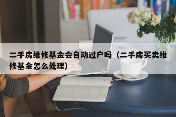 二手房维修基金会自动过户吗（二手房买卖维修基金怎么处理）-第1张图片-巴山号