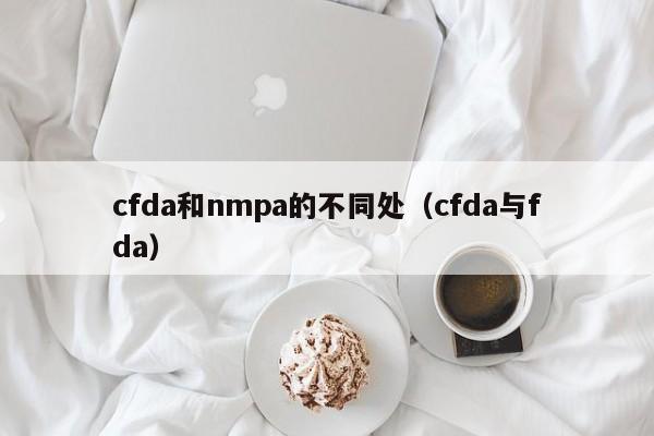 cfda和nmpa的不同处（cfda与fda）-第1张图片-巴山号