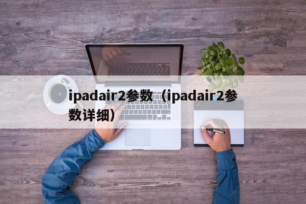 ipadair2参数（ipadair2参数详细）-第1张图片-巴山号