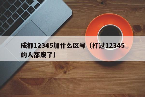 成都12345加什么区号（打过12345的人都废了）-第1张图片-巴山号