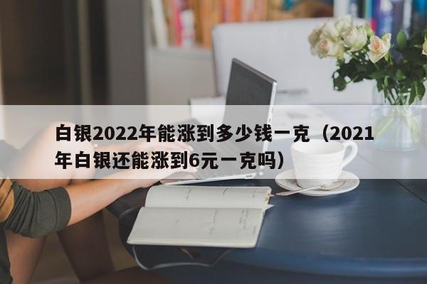 白银2022年能涨到多少钱一克（2021年白银还能涨到6元一克吗）-第1张图片-巴山号