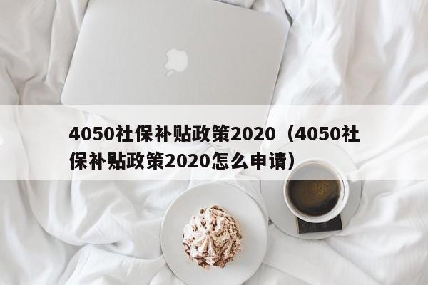 4050社保补贴政策2020（4050社保补贴政策2020怎么申请）-第1张图片-巴山号