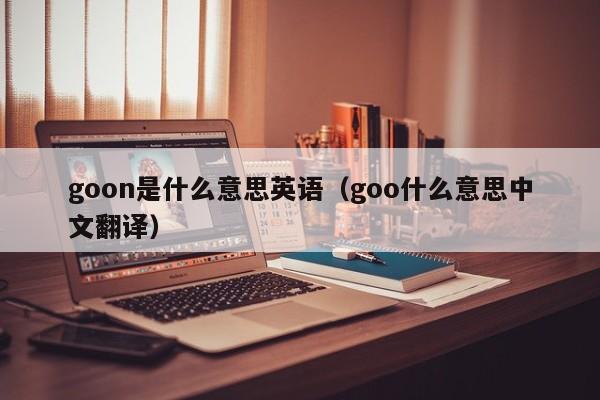 goon是什么意思英语（goo什么意思中文翻译）-第1张图片-巴山号