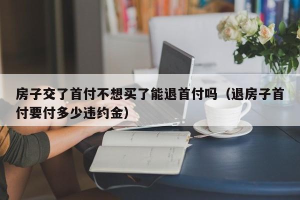 房子交了首付不想买了能退首付吗（退房子首付要付多少违约金）-第1张图片-巴山号