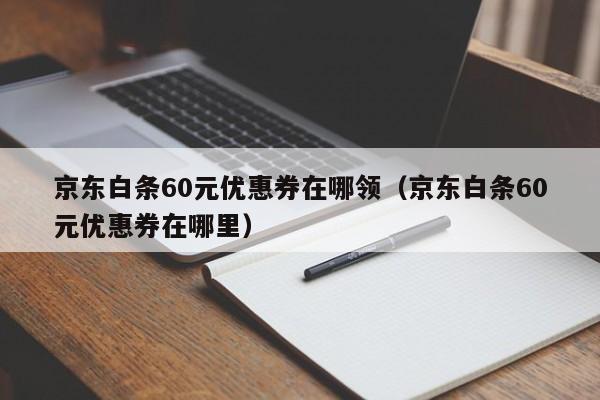 京东白条60元优惠券在哪领（京东白条60元优惠券在哪里）-第1张图片-巴山号