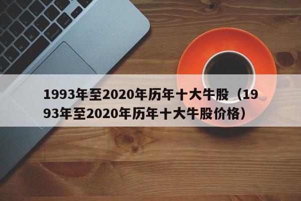 1993年至2020年历年十大牛股（1993年至2020年历年十大牛股价格）-第1张图片-巴山号