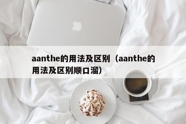 aanthe的用法及区别（aanthe的用法及区别顺口溜）-第1张图片-巴山号