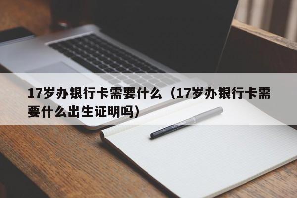 17岁办银行卡需要什么（17岁办银行卡需要什么出生证明吗）-第1张图片-巴山号