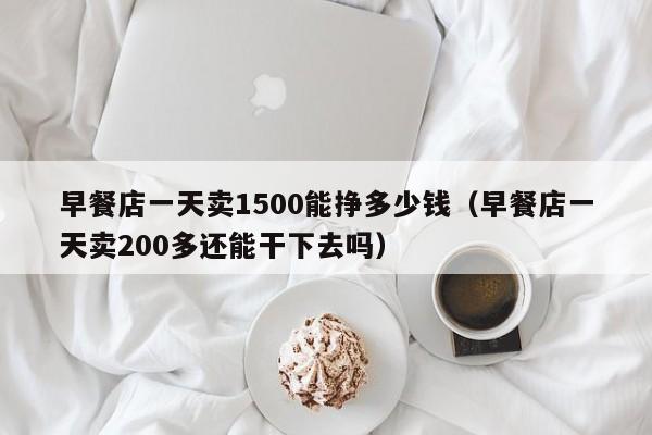 早餐店一天卖1500能挣多少钱（早餐店一天卖200多还能干下去吗）-第1张图片-巴山号