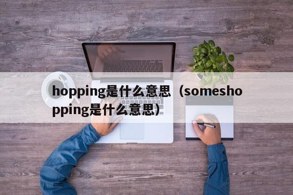 hopping是什么意思（someshopping是什么意思）-第1张图片-巴山号