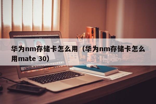 华为nm存储卡怎么用（华为nm存储卡怎么用mate 30）-第1张图片-巴山号