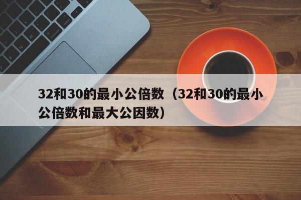 32和30的最小公倍数（32和30的最小公倍数和最大公因数）-第1张图片-巴山号