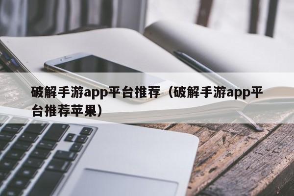 破解手游app平台推荐（破解手游app平台推荐苹果）-第1张图片-巴山号