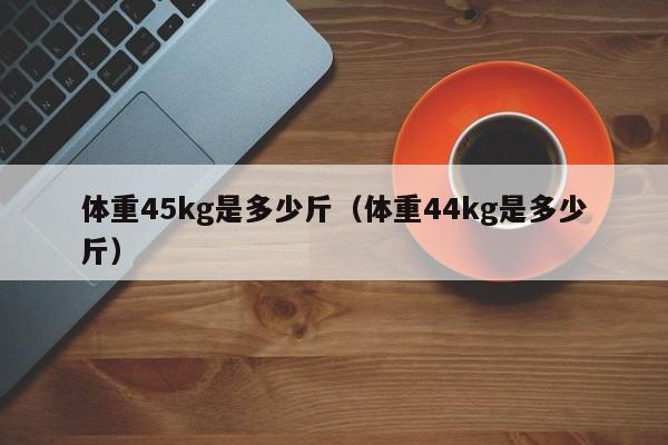 体重45kg是多少斤（体重44kg是多少斤）-第1张图片-巴山号