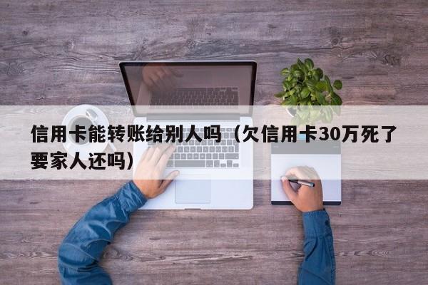 信用卡能转账给别人吗（欠信用卡30万死了要家人还吗）-第1张图片-巴山号