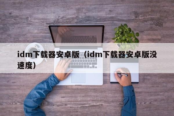 idm下载器安卓版（idm下载器安卓版没速度）-第1张图片-巴山号