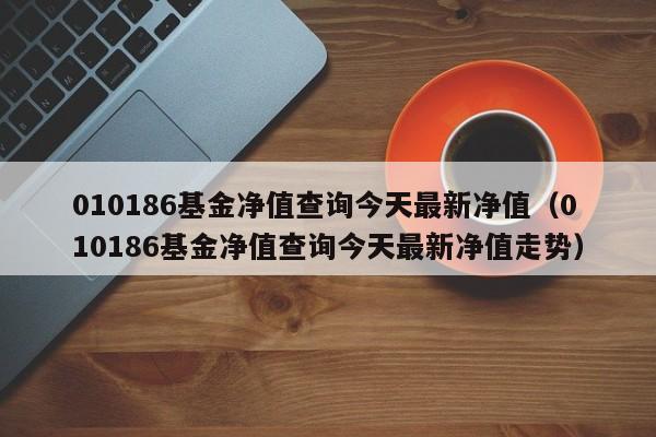 010186基金净值查询今天最新净值（010186基金净值查询今天最新净值走势）-第1张图片-巴山号