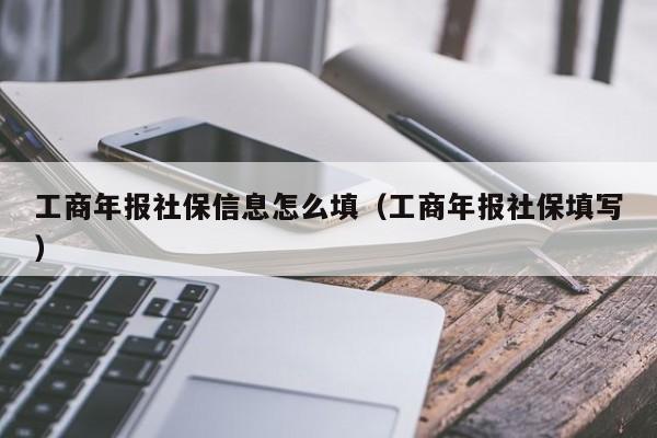 工商年报社保信息怎么填（工商年报社保填写）-第1张图片-巴山号