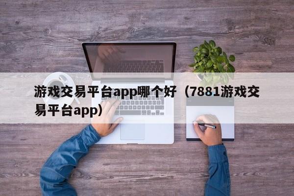 游戏交易平台app哪个好（7881游戏交易平台app）-第1张图片-巴山号