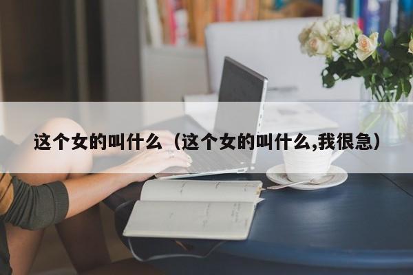 这个女的叫什么（这个女的叫什么,我很急）-第1张图片-巴山号