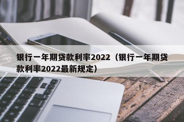 银行一年期贷款利率2022（银行一年期贷款利率2022最新规定）-第1张图片-巴山号