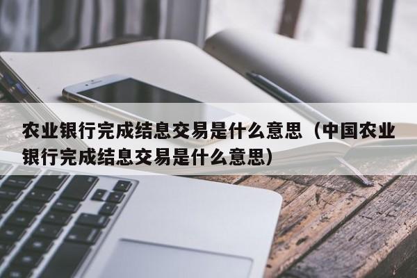 农业银行完成结息交易是什么意思（中国农业银行完成结息交易是什么意思）-第1张图片-巴山号