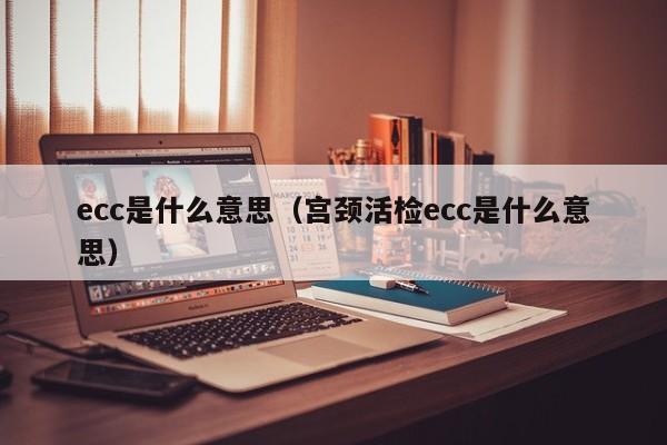 ecc是什么意思（宫颈活检ecc是什么意思）-第1张图片-巴山号