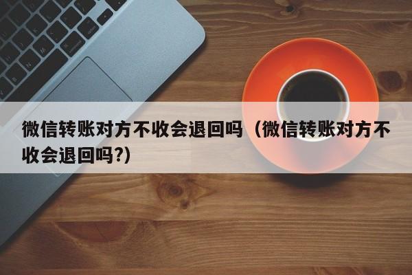 微信转账对方不收会退回吗（微信转账对方不收会退回吗?）-第1张图片-巴山号