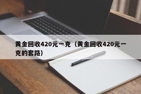 黄金回收420元一克（黄金回收420元一克的套路）-第1张图片-巴山号