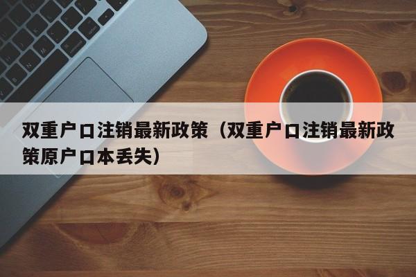 双重户口注销最新政策（双重户口注销最新政策原户口本丢失）-第1张图片-巴山号