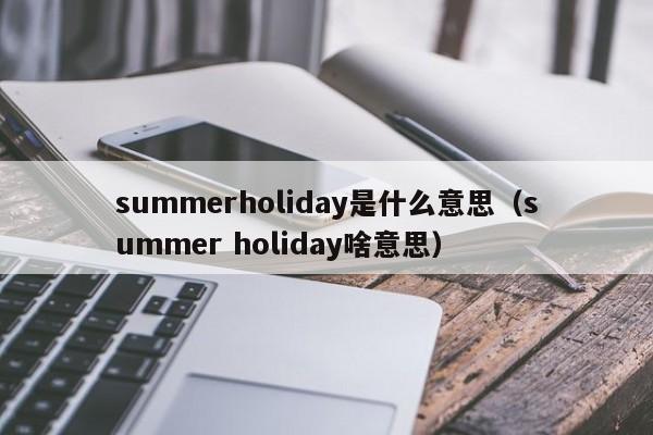 summerholiday是什么意思（summer holiday啥意思）-第1张图片-巴山号