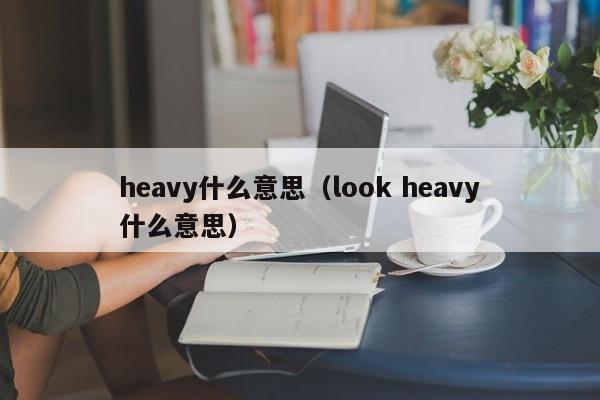 heavy什么意思（look heavy什么意思）-第1张图片-巴山号