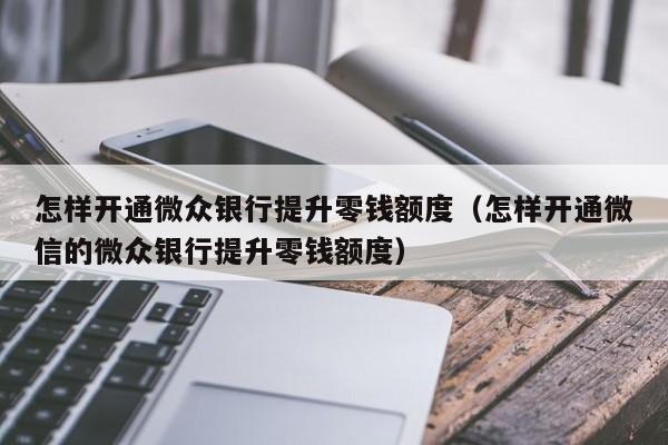 怎样开通微众银行提升零钱额度（怎样开通微信的微众银行提升零钱额度）-第1张图片-巴山号