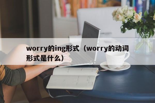 worry的ing形式（worry的动词形式是什么）-第1张图片-巴山号