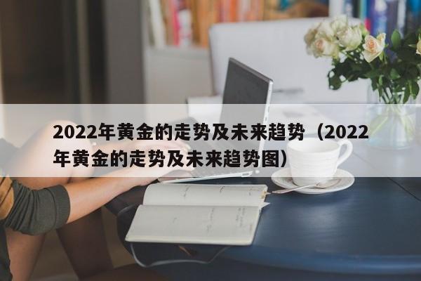 2022年黄金的走势及未来趋势（2022年黄金的走势及未来趋势图）-第1张图片-巴山号