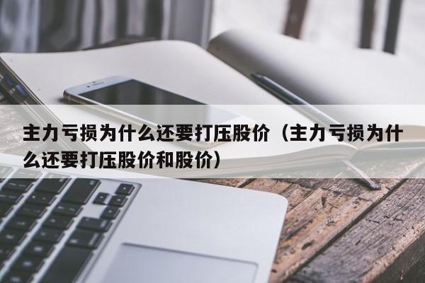 主力亏损为什么还要打压股价（主力亏损为什么还要打压股价和股价）-第1张图片-巴山号