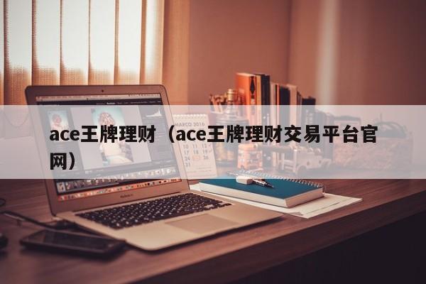 ace王牌理财（ace王牌理财交易平台官网）-第1张图片-巴山号