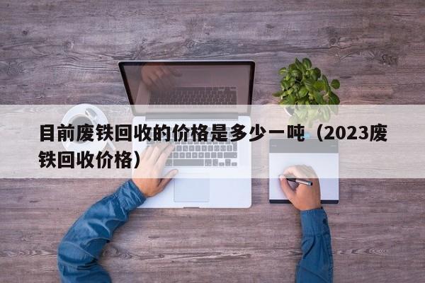 目前废铁回收的价格是多少一吨（2023废铁回收价格）-第1张图片-巴山号