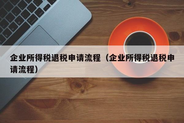 企业所得税退税申请流程（企业所得税退税申请流程）-第1张图片-巴山号