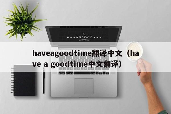 haveagoodtime翻译中文（have a goodtime中文翻译）-第1张图片-巴山号